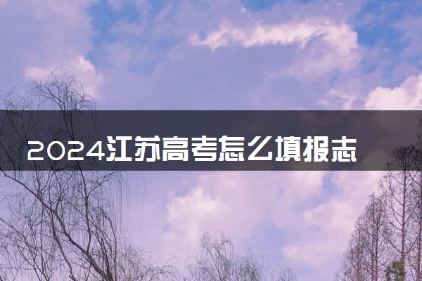 2024江苏高考怎么填报志愿 可以填几个学校