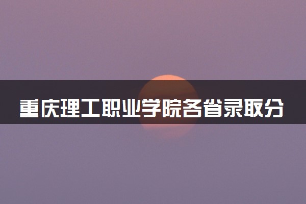 重庆理工职业学院各省录取分数线及位次 投档最低分是多少(2024年高考参考)