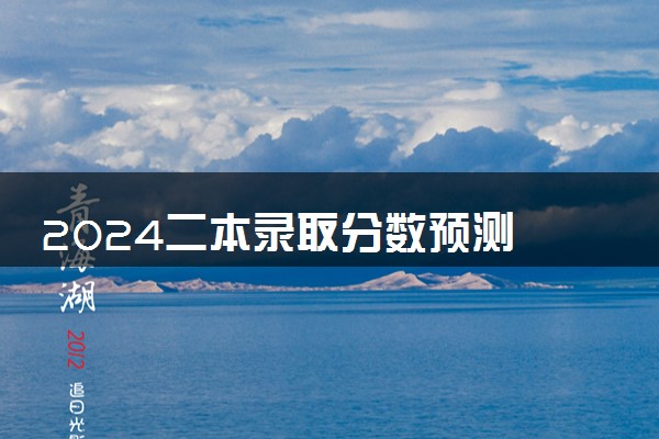 2024二本录取分数预测 分数线是多少