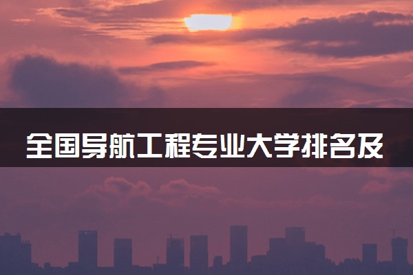 全国导航工程专业大学排名及分数线(2024年高考参考)