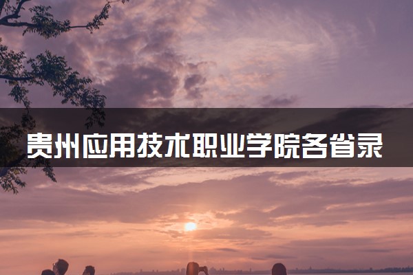 贵州应用技术职业学院各省录取分数线及位次 投档最低分是多少(2024年高考参考)