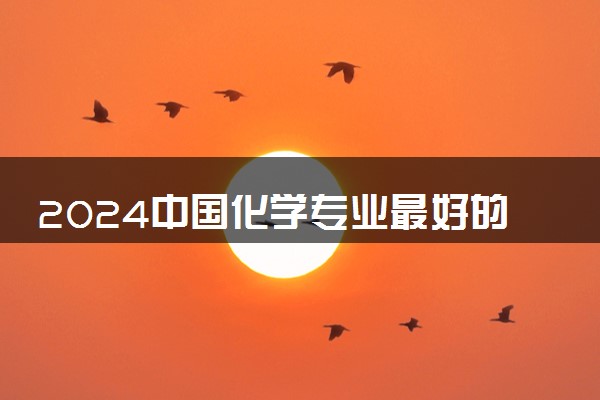 2024中国化学专业最好的大学排名 哪些院校推荐报考