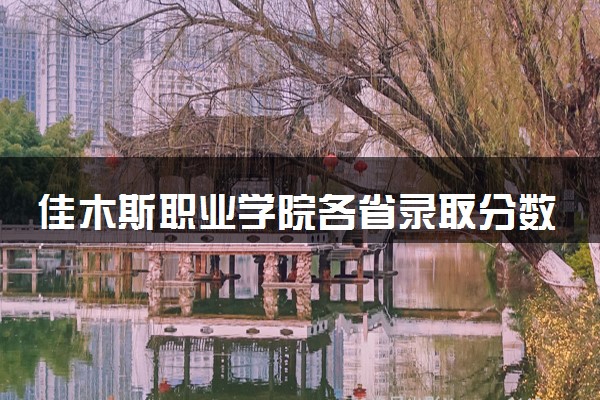 佳木斯职业学院各省录取分数线及位次 投档最低分是多少(2024年高考参考)