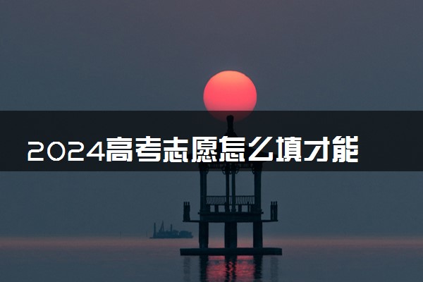 2024高考志愿怎么填才能稳 有哪些填报窍门