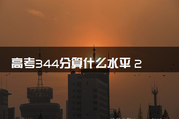 高考344分算什么水平 2024能上哪些大学