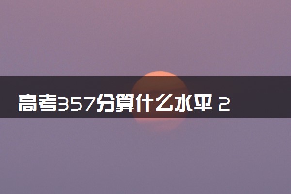 高考357分算什么水平 2024能上哪些大学