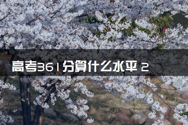 高考361分算什么水平 2024能上哪些大学