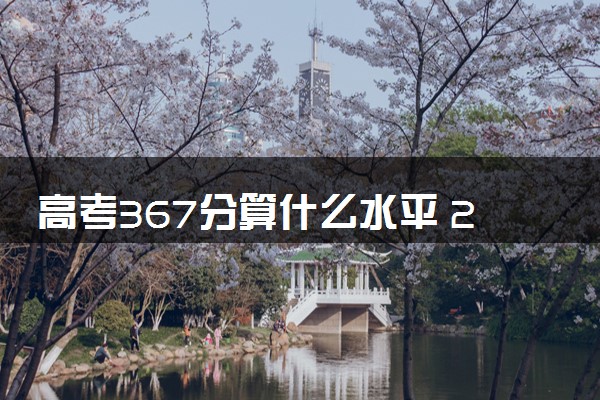 高考367分算什么水平 2024能上哪些大学