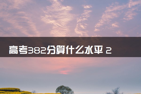 高考382分算什么水平 2024能上哪些大学