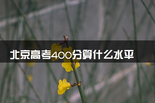 北京高考400分算什么水平 2024能上哪些大学