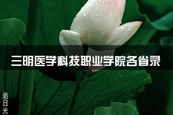 三明医学科技职业学院各省录取分数线及位次 投档最低分是多少(2024年高考参考)