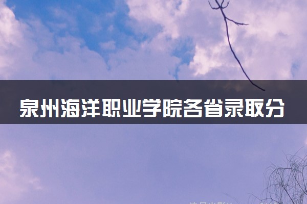 泉州海洋职业学院各省录取分数线及位次 投档最低分是多少(2024年高考参考)