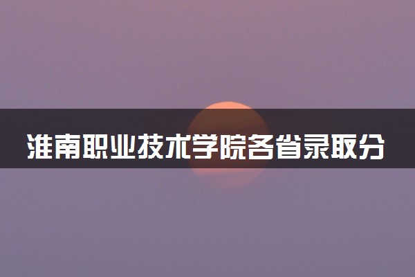 淮南职业技术学院各省录取分数线及位次 投档最低分是多少(2024年高考参考)