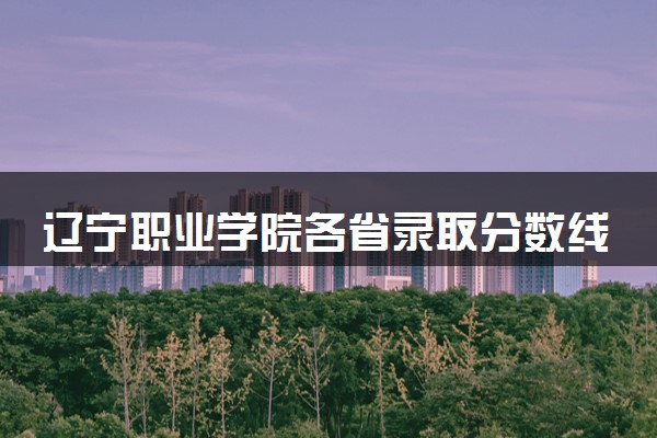 辽宁职业学院各省录取分数线及位次 投档最低分是多少(2024年高考参考)