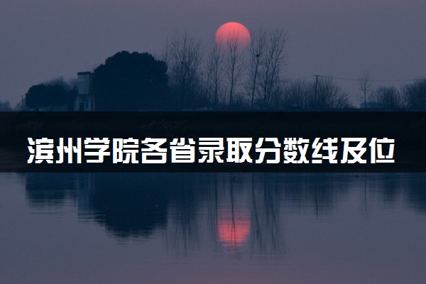 滨州学院各省录取分数线及位次 投档最低分是多少(2024年高考参考)