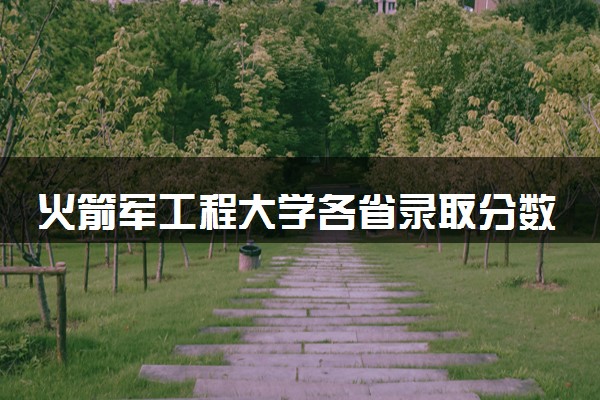 火箭军工程大学各省录取分数线及位次 投档最低分是多少(2024年高考参考)