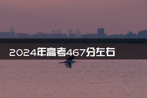 2024年高考467分左右可以报考的大学有哪些