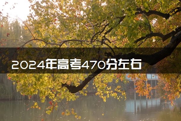 2024年高考470分左右可以报考的大学有哪些