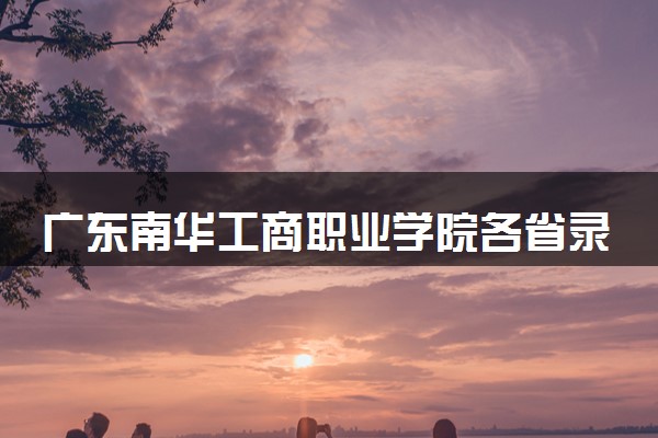 广东南华工商职业学院各省录取分数线及位次 投档最低分是多少(2024年高考参考)