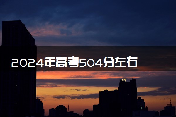 2024年高考504分左右可以报考的大学有哪些