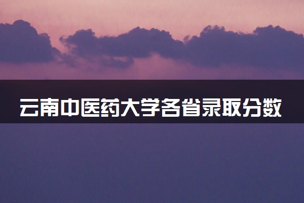 云南中医药大学各省录取分数线及位次 投档最低分是多少(2024年高考参考)