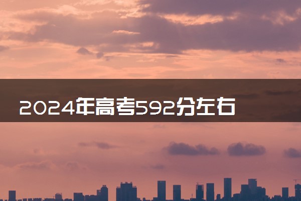 2024年高考592分左右可以报考的大学有哪些