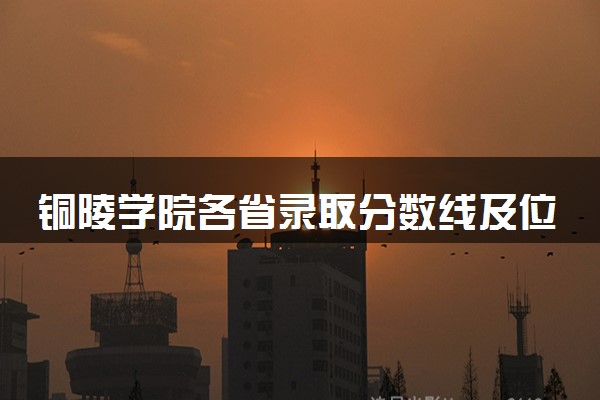 铜陵学院各省录取分数线及位次 投档最低分是多少(2024年高考参考)