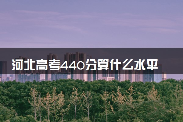 河北高考440分算什么水平 2024能上哪些大学