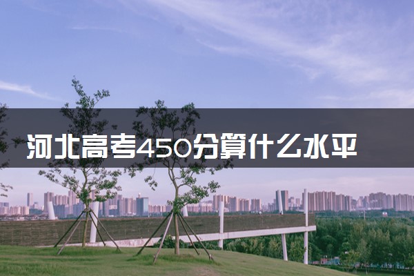 河北高考450分算什么水平 2024能上哪些大学