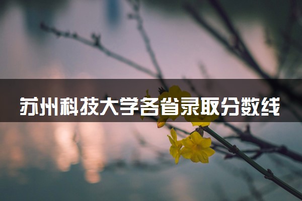 苏州科技大学各省录取分数线及位次 投档最低分是多少(2024年高考参考)