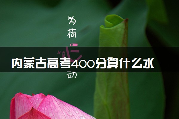 内蒙古高考400分算什么水平 2024能上哪些大学