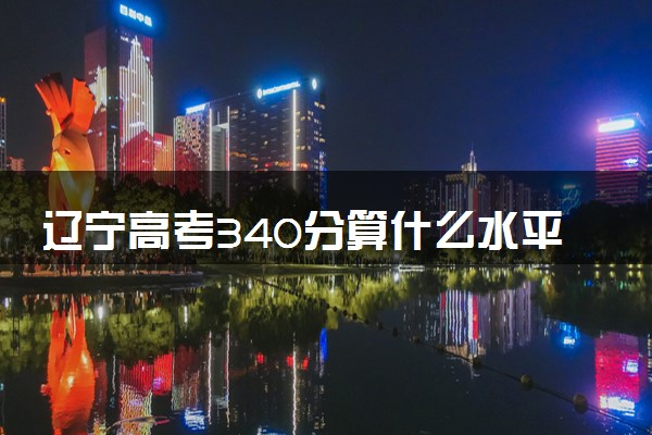 辽宁高考340分算什么水平 2024能上哪些大学