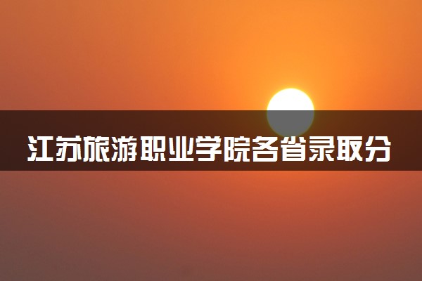 江苏旅游职业学院各省录取分数线及位次 投档最低分是多少(2024年高考参考)