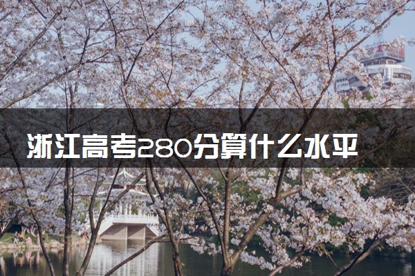 浙江高考280分算什么水平 2024能上哪些大学