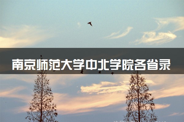 南京师范大学中北学院各省录取分数线及位次 投档最低分是多少(2024年高考参考)