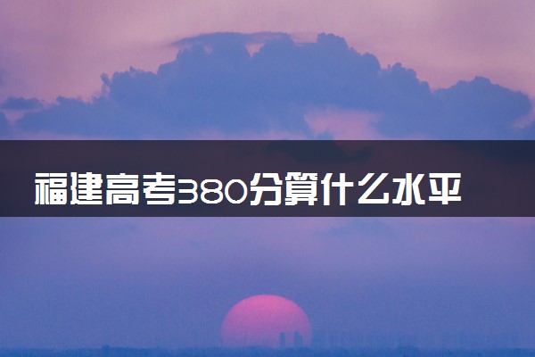 福建高考380分算什么水平 2024能上哪些大学