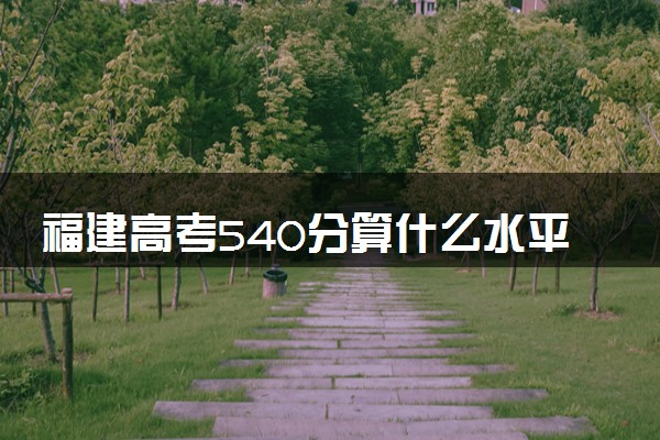 福建高考540分算什么水平 2024能上哪些大学