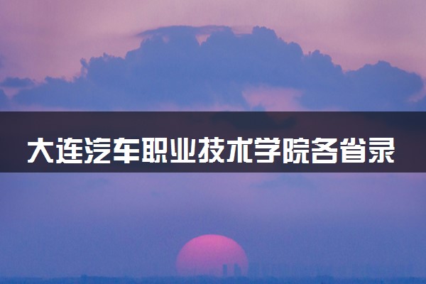 大连汽车职业技术学院各省录取分数线及位次 投档最低分是多少(2024年高考参考)