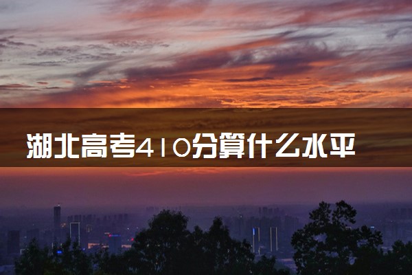 湖北高考410分算什么水平 2024能上哪些大学