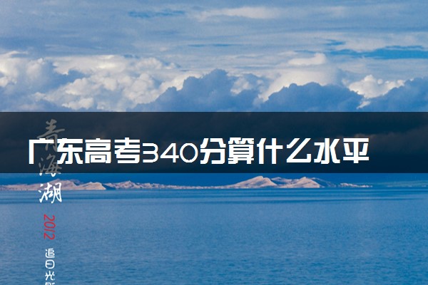 广东高考340分算什么水平 2024能上哪些大学