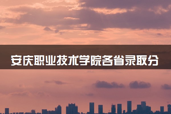 安庆职业技术学院各省录取分数线及位次 投档最低分是多少(2024年高考参考)