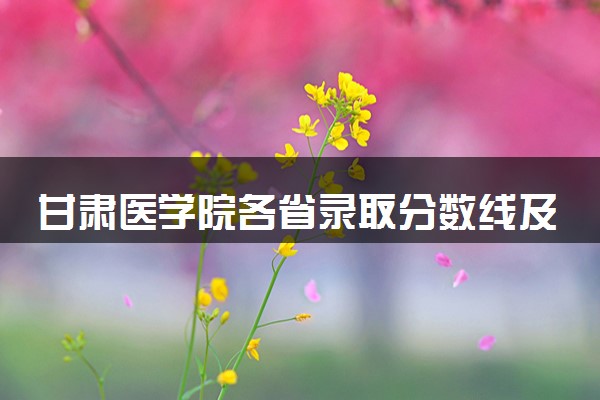 甘肃医学院各省录取分数线及位次 投档最低分是多少(2024年高考参考)