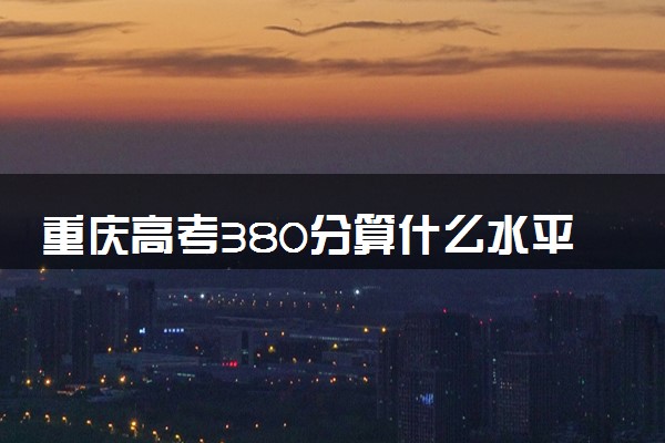 重庆高考380分算什么水平 2024能上哪些大学