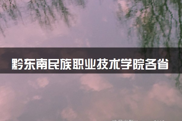 黔东南民族职业技术学院各省录取分数线及位次 投档最低分是多少(2024年高考参考)