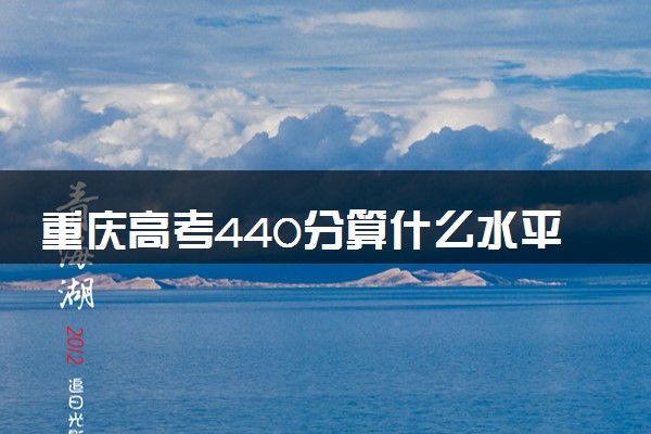 重庆高考440分算什么水平 2024能上哪些大学