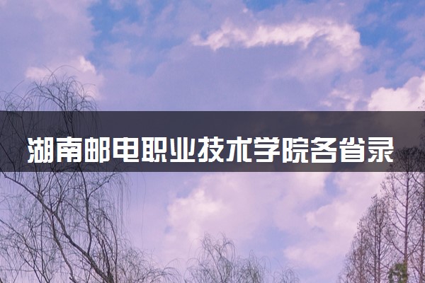 湖南邮电职业技术学院各省录取分数线及位次 投档最低分是多少(2024年高考参考)