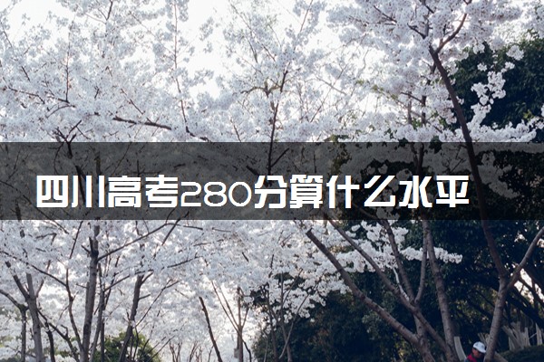 四川高考280分算什么水平 2024能上哪些大学