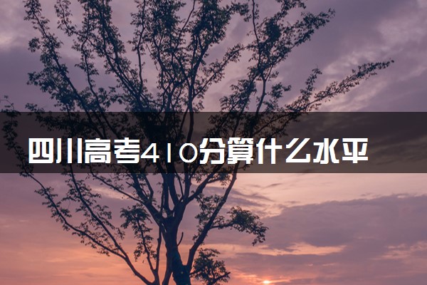 四川高考410分算什么水平 2024能上哪些大学