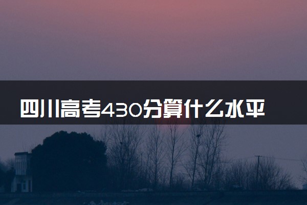 四川高考430分算什么水平 2024能上哪些大学