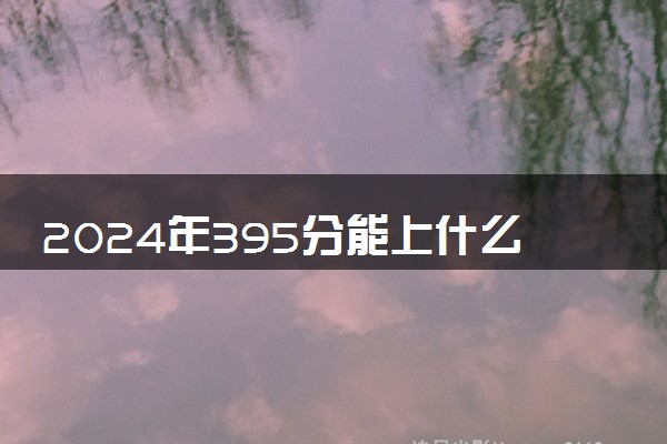 2024年395分能上什么大学 好大学推荐